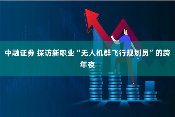 中融证券 探访新职业“无人机群飞行规划员”的跨年夜