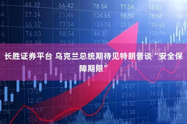 长胜证券平台 乌克兰总统期待见特朗普谈“安全保障期限”
