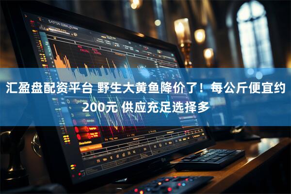 汇盈盘配资平台 野生大黄鱼降价了！每公斤便宜约200元 供应充足选择多