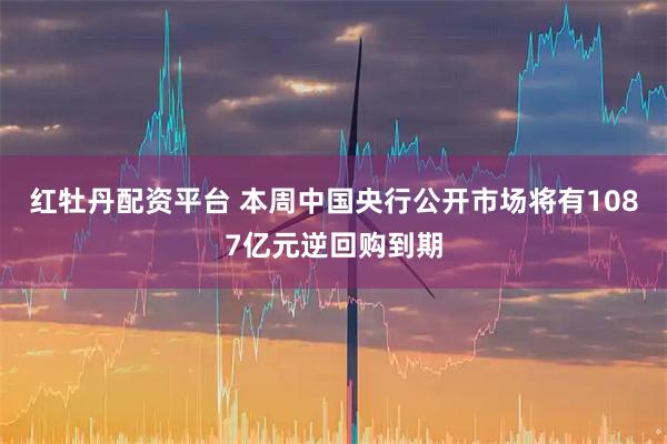 红牡丹配资平台 本周中国央行公开市场将有1087亿元逆回购到期
