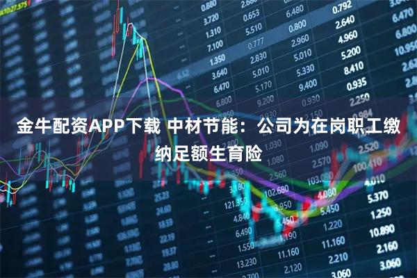 金牛配资APP下载 中材节能：公司为在岗职工缴纳足额生育险