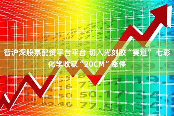 智沪深股票配资平台平台 切入光刻胶“赛道” 七彩化学收获“20CM”涨停
