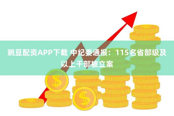 豌豆配资APP下载 中纪委通报：115名省部级及以上干部被立案