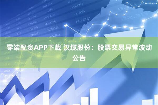 零柒配资APP下载 汉缆股份：股票交易异常波动公告