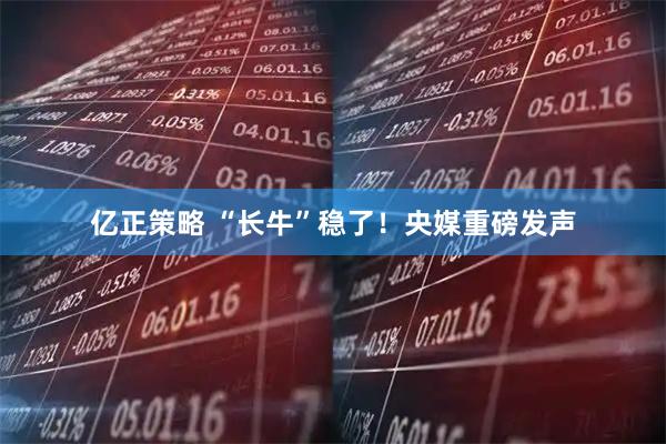 亿正策略 “长牛”稳了！央媒重磅发声