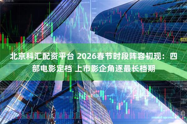 北京科汇配资平台 2026春节时段阵容初现：四部电影定档 上市影企角逐最长档期