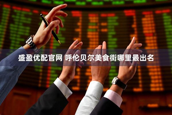 盛盈优配官网 呼伦贝尔美食街哪里最出名