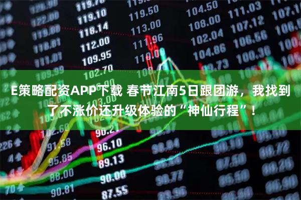 E策略配资APP下载 春节江南5日跟团游，我找到了不涨价还升级体验的“神仙行程”！