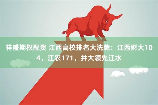祥盛期权配资 江西高校排名大洗牌：江西财大104，江农171，井大领先江水