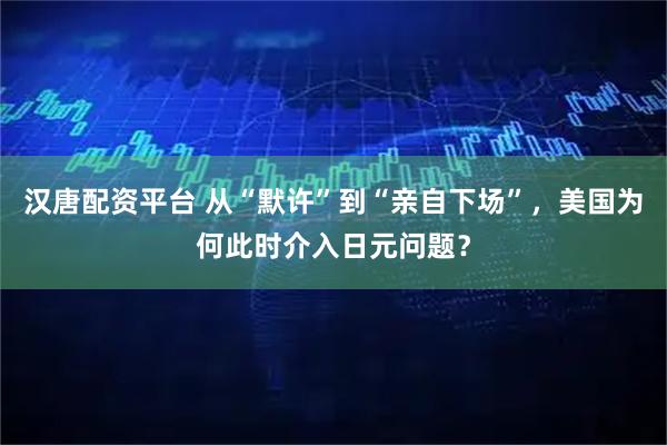 汉唐配资平台 从“默许”到“亲自下场”，美国为何此时介入日元问题？