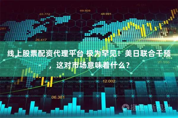 线上股票配资代理平台 极为罕见！美日联合干预，这对市场意味着什么？