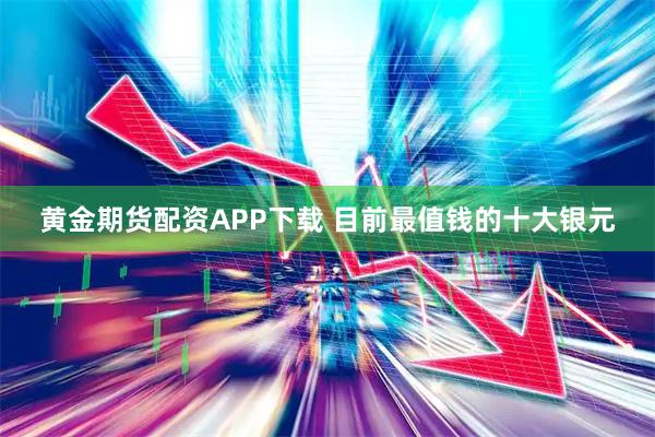 黄金期货配资APP下载 目前最值钱的十大银元