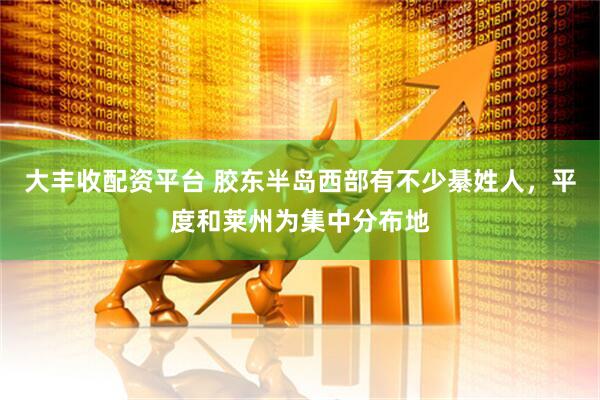 大丰收配资平台 胶东半岛西部有不少綦姓人，平度和莱州为集中分布地