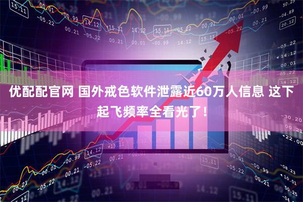 优配配官网 国外戒色软件泄露近60万人信息 这下起飞频率全看光了！