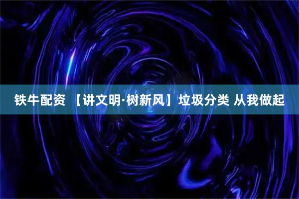 铁牛配资 【讲文明·树新风】垃圾分类 从我做起