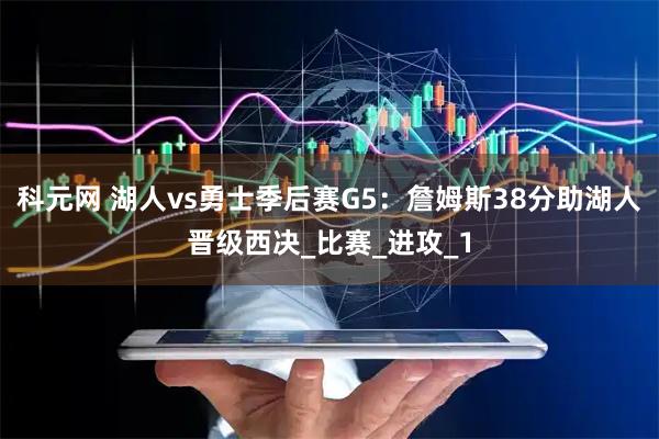科元网 湖人vs勇士季后赛G5：詹姆斯38分助湖人晋级西决_比赛_进攻_1