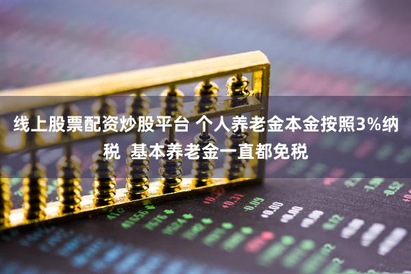 线上股票配资炒股平台 个人养老金本金按照3%纳税  基本养老金一直都免税