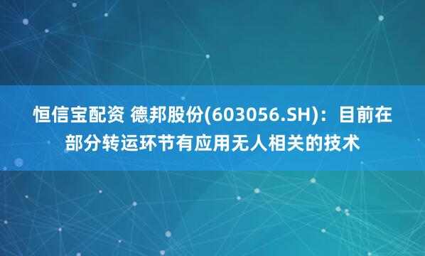 恒信宝配资 德邦股份(603056.SH)：目前在部分转运环节有应用无人相关的技术