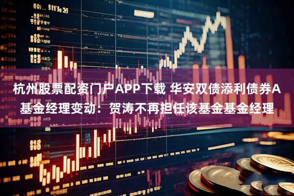 杭州股票配资门户APP下载 华安双债添利债券A基金经理变动：贺涛不再担任该基金基金经理