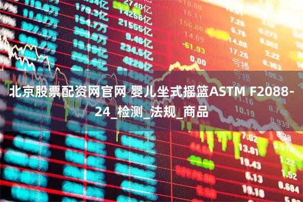北京股票配资网官网 婴儿坐式摇篮ASTM F2088-24_检测_法规_商品
