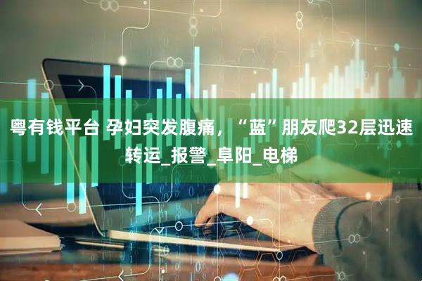 粤有钱平台 孕妇突发腹痛，“蓝”朋友爬32层迅速转运_报警_阜阳_电梯