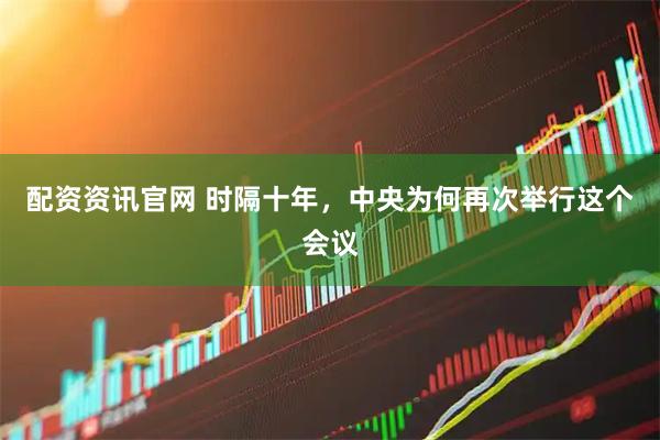 配资资讯官网 时隔十年，中央为何再次举行这个会议