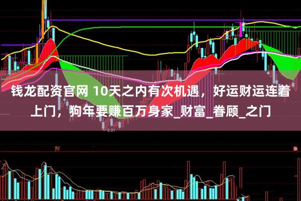 钱龙配资官网 10天之内有次机遇，好运财运连着上门，狗年要赚百万身家_财富_眷顾_之门