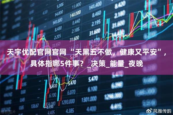 天宇优配官网官网 “天黑五不做，健康又平安”，具体指哪5件事？_决策_能量_夜晚