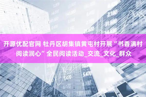 开源优配官网 牡丹区胡集镇黄屯村开展“书香满村 阅读润心”全民阅读活动_交流_文化_群众