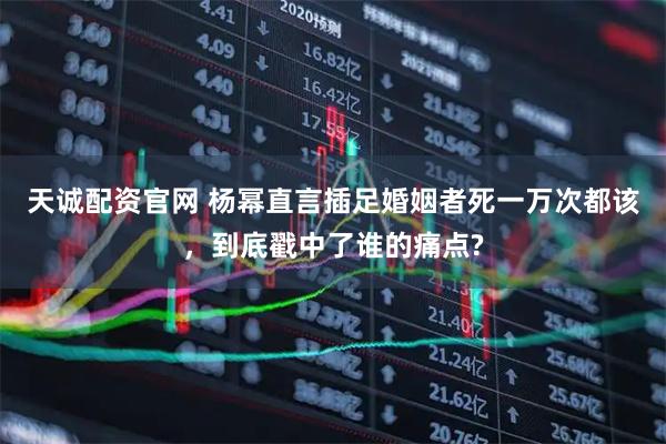 天诚配资官网 杨幂直言插足婚姻者死一万次都该，到底戳中了谁的痛点?