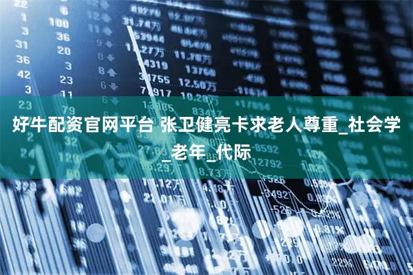 好牛配资官网平台 张卫健亮卡求老人尊重_社会学_老年_代际