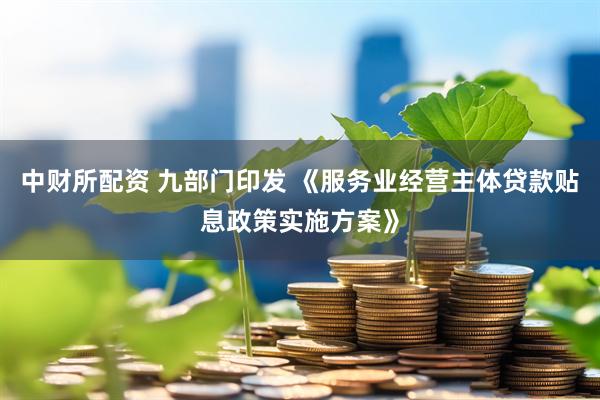 中财所配资 九部门印发 《服务业经营主体贷款贴息政策实施方案》