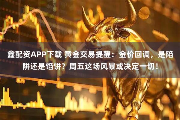 鑫配资APP下载 黄金交易提醒：金价回调，是陷阱还是馅饼？周五这场风暴或决定一切！