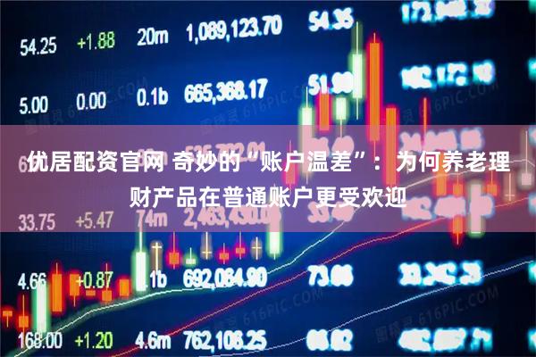 优居配资官网 奇妙的“账户温差”：为何养老理财产品在普通账户更受欢迎