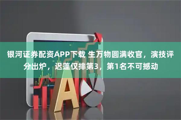 银河证券配资APP下载 生万物圆满收官，演技评分出炉，迟蓬仅排第3，第1名不可撼动