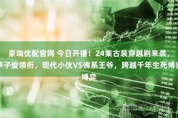 豪瑞优配官网 今日开播！24集古装穿越剧来袭，茅子俊领衔，现代小伙VS佛系王爷，跨越千年生死博弈