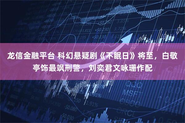 龙信金融平台 科幻悬疑剧《不眠日》将至，白敬亭饰最飒刑警，刘奕君文咏珊作配