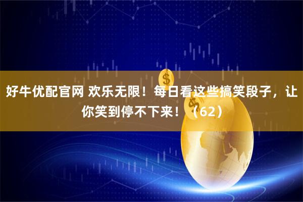 好牛优配官网 欢乐无限！每日看这些搞笑段子，让你笑到停不下来！（62）