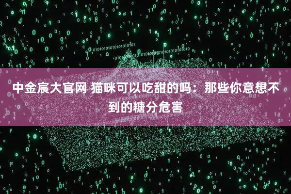 中金宸大官网 猫咪可以吃甜的吗：那些你意想不到的糖分危害