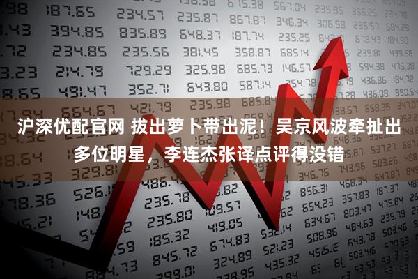 沪深优配官网 拔出萝卜带出泥！吴京风波牵扯出多位明星，李连杰张译点评得没错
