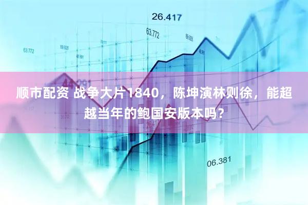 顺市配资 战争大片1840，陈坤演林则徐，能超越当年的鲍国安版本吗？