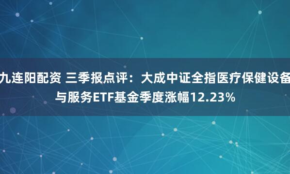 九连阳配资 三季报点评：大成中证全指医疗保健设备与服务ETF基金季度涨幅12.23%