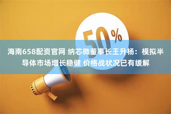 海南658配资官网 纳芯微董事长王升杨：模拟半导体市场增长稳健 价格战状况已有缓解