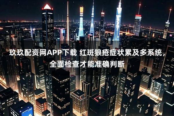 玖玖配资网APP下载 红斑狼疮症状累及多系统，全面检查才能准确判断