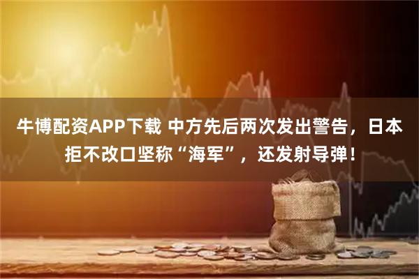 牛博配资APP下载 中方先后两次发出警告，日本拒不改口坚称“海军”，还发射导弹！